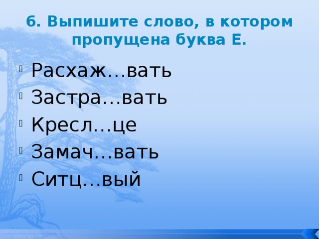 6. Выпишите слово, в котором пропущена буква Е. Расхаж…вать Застра…вать Кресл…це Замач…вать Ситц…вый 