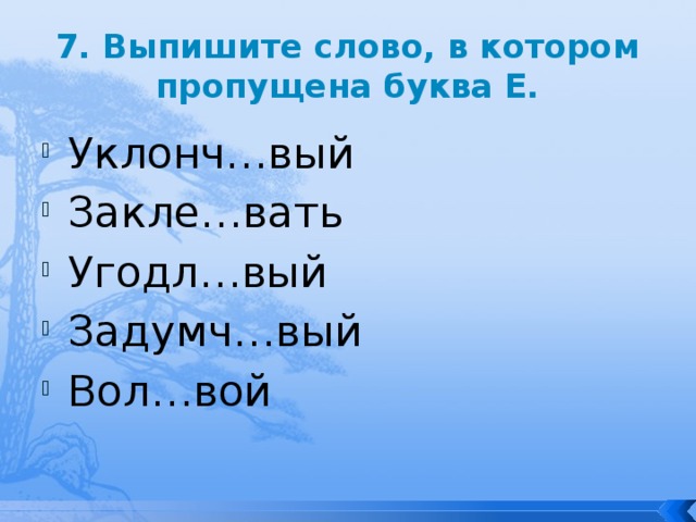 7. Выпишите слово, в котором пропущена буква Е. Уклонч…вый Закле…вать Угодл…вый Задумч…вый Вол…вой 