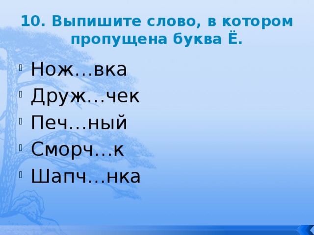 10. Выпишите слово, в котором пропущена буква Ё. Нож…вка Друж…чек Печ…ный Сморч…к Шапч…нка 