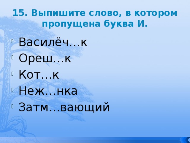 15. Выпишите слово, в котором пропущена буква И. Василёч…к Ореш…к Кот…к Неж…нка Затм…вающий 