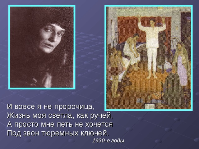 И вовсе я не пророчица, Жизнь моя светла, как ручей, А просто мне петь не хочется Под звон тюремных ключей. 1930-е годы 