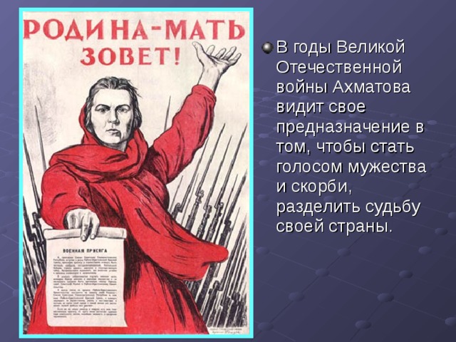 В годы Великой Отечественной войны Ахматова видит свое предназначение в том, чтобы стать голосом мужества и скорби, разделить судьбу своей страны. 