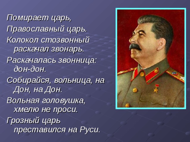 Помирает царь, Православный царь. Колокол стозвонный раскачал звонарь. Раскачалась звонница: дон-дон. Собирайся, вольница, на Дон, на Дон. Вольная головушка, хмелю не проси. Грозный царь преставился на Руси.  