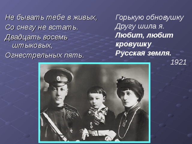Не бывать тебе в живых, Со снегу не встать. Двадцать восемь штыковых, Огнестрельных пять.  Горькую обновушку Другу шила я. Любит, любит кровушку Русская земля. 1921 