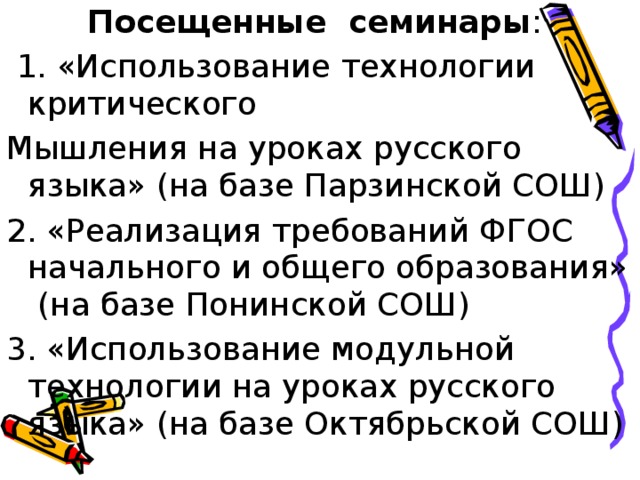  Посещенные семинары :  1. «Использование технологии критического Мышления на уроках русского языка» (на базе Парзинской СОШ) 2. «Реализация требований ФГОС начального и общего образования» (на базе Понинской СОШ) 3. «Использование модульной технологии на уроках русского языка» (на базе Октябрьской СОШ) 