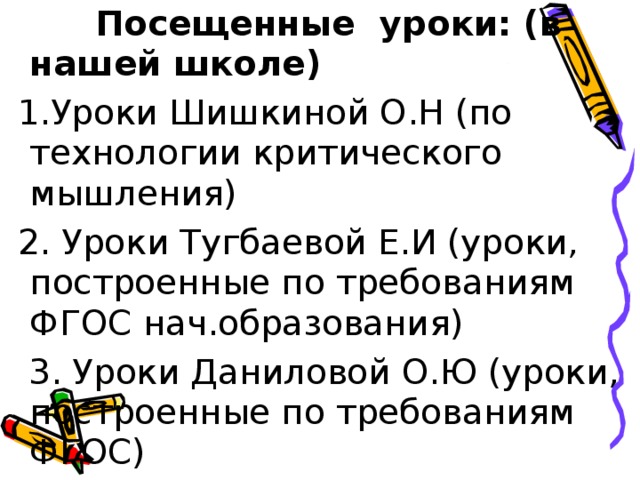  Посещенные уроки: (в нашей школе)  1.Уроки Шишкиной О.Н (по технологии критического мышления)  2. Уроки Тугбаевой Е.И (уроки, построенные по требованиям ФГОС нач.образования)  3. Уроки Даниловой О.Ю (уроки, построенные по требованиям ФГОС) 
