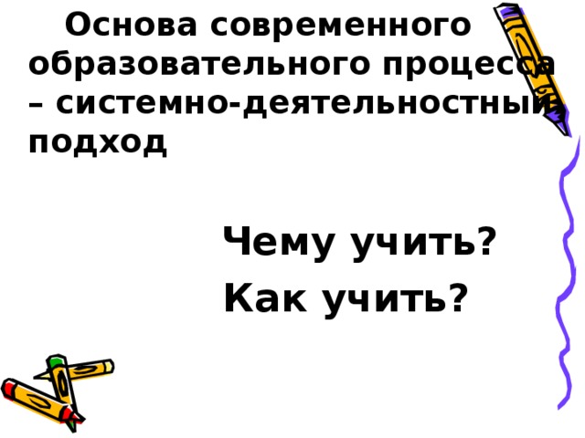   Основа современного образовательного процесса – системно-деятельностный подход   Чему учить?  Как учить?  