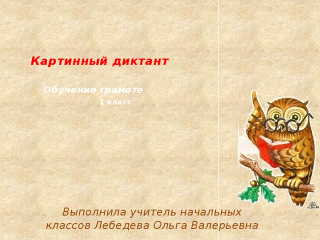   Картинный диктант     Обучение грамоте   1 класс Выполнила учитель начальных классов Лебедева Ольга Валерьевна  