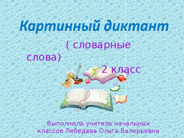  ( словарные слова)  2 класс Выполнила учитель начальных классов Лебедева Ольга Валерьевна 