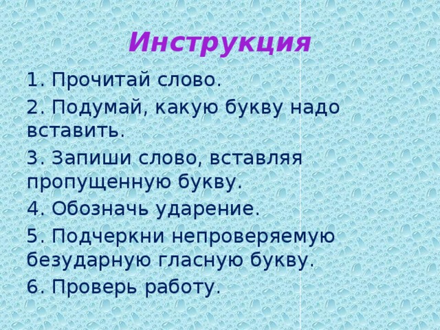 Инструкция 1. Прочитай слово. 2. Подумай, какую букву надо вставить. 3. Запиши слово, вставляя пропущенную букву. 4. Обозначь ударение. 5. Подчеркни непроверяемую безударную гласную букву. 6. Проверь работу. 