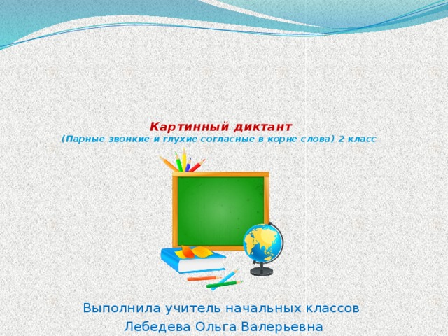       Картинный диктант  (Парные звонкие и глухие согласные в корне слова) 2 класс Выполнила учитель начальных классов Лебедева Ольга Валерьевна 