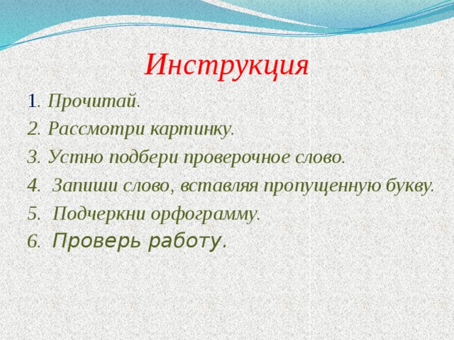 Инструкция 1 . Прочитай. 2. Рассмотри картинку. 3. Устно подбери проверочное слово. 4. Запиши слово, вставляя пропущенную букву. 5. Подчеркни орфограмму. 6. Проверь работу.  