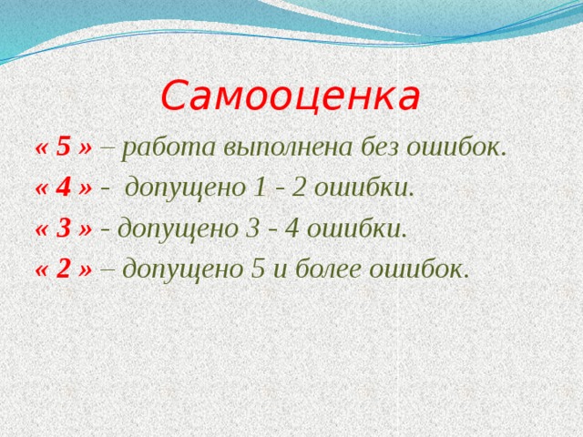 Самооценка « 5 » – работа выполнена без ошибок. « 4 » - допущено 1 - 2 ошибки. « 3 » - допущено 3 - 4 ошибки. « 2 » – допущено 5 и более ошибок.  