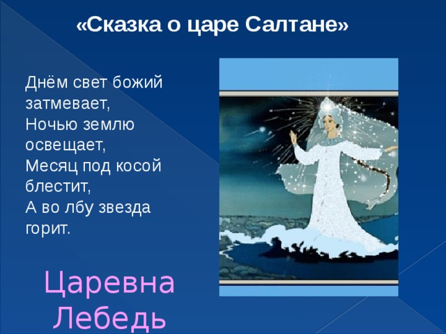 « Сказка о царе Салтане » Днём свет божий затмевает, Ночью землю освещает, Месяц под косой блестит, А во лбу звезда горит.  Царевна Лебедь 