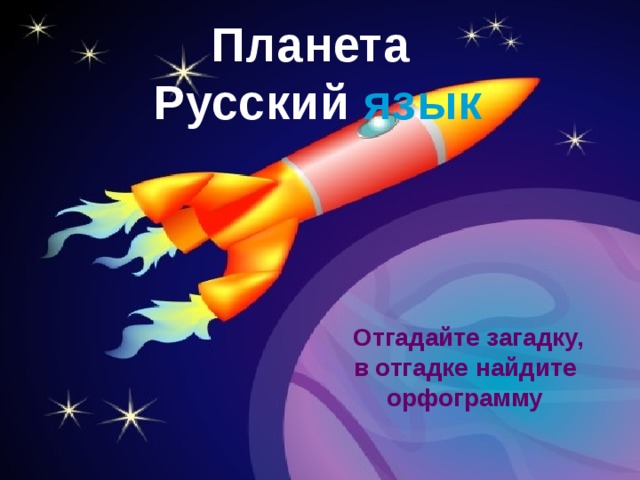 Планета Русский язык  Отгадайте загадку, в отгадке найдите орфограмму 