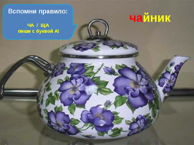 Вспомни правило: Из горячего колодца через нос водица льётся. ча йник ЧА / ЩА пиши с буквой А! 