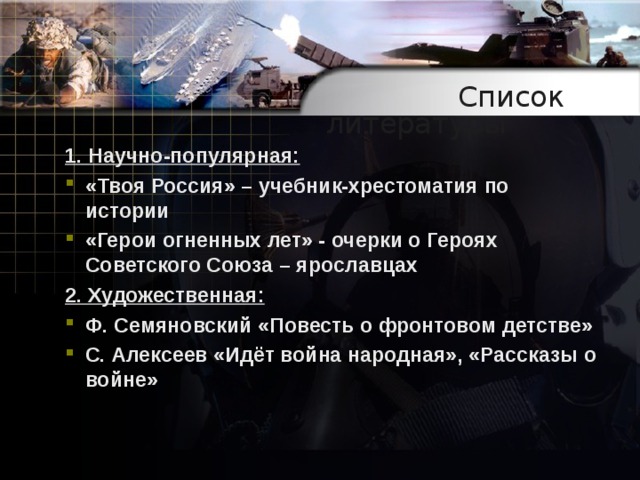 Список литературы   1. Научно-популярная: «Твоя Россия» – учебник-хрестоматия по истории «Герои огненных лет» - очерки о Героях Советского Союза – ярославцах 2. Художественная: