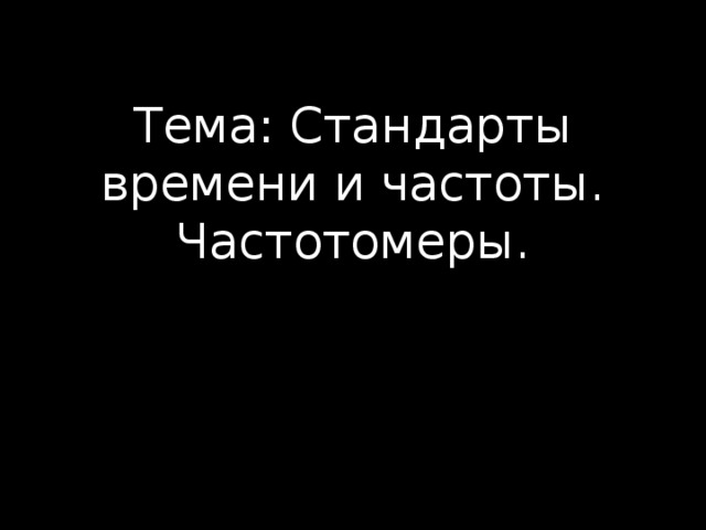 Тема: Стандарты времени и частоты. Частотомеры. 