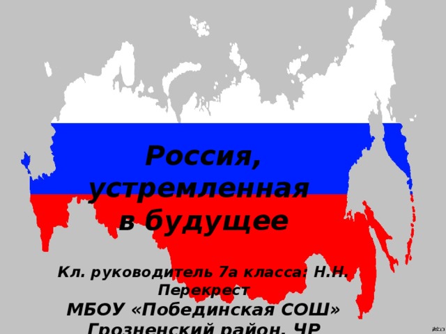 Россия, устремленная в будущее  Кл. руководитель 7а класса: Н.Н. Перекрест МБОУ «Побединская СОШ» Грозненский район, ЧР  2017 г. 