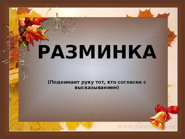 РАЗМИНКА (Поднимает руку тот, кто согласен с высказыванием)   