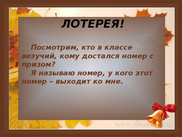 ЛОТЕРЕЯ!  Посмотрим, кто в классе везучий, кому достался номер с призом?  Я называю номер, у кого этот номер – выходит ко мне.     