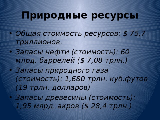 Природные ресурсы Общая стоимость ресурсов: $ 75,7 триллионов. Запасы нефти (стоимость): 60 млрд. баррелей ($ 7,08 трлн.) Запасы природного газа (стоимость): 1,680 трлн. куб.футов (19 трлн. долларов) Запасы древесины (стоимость): 1,95 млрд. акров ($ 28,4 трлн.) 