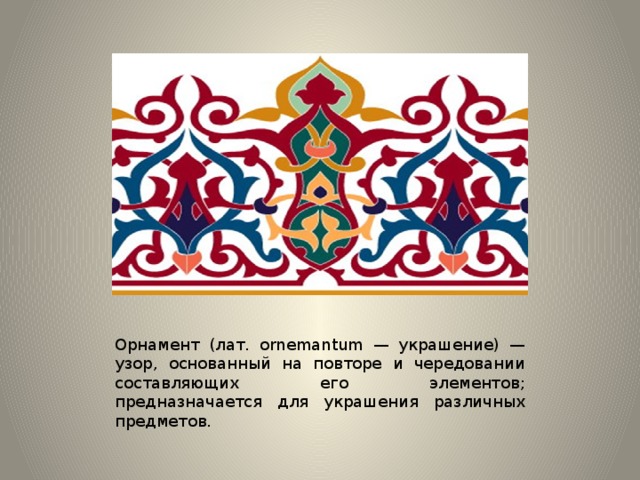 Орнамент (лат. ornemantum — украшение) — узор, основанный на повторе и чередовании составляющих его элементов; предназначается для украшения различных предметов. 