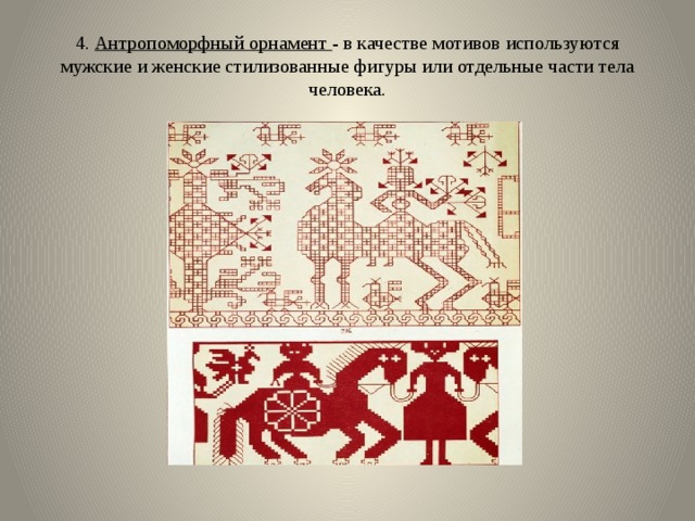 4. Антропоморфный орнамент - в качестве мотивов используются мужские и женские стилизованные фигуры или отдельные части тела человека. 