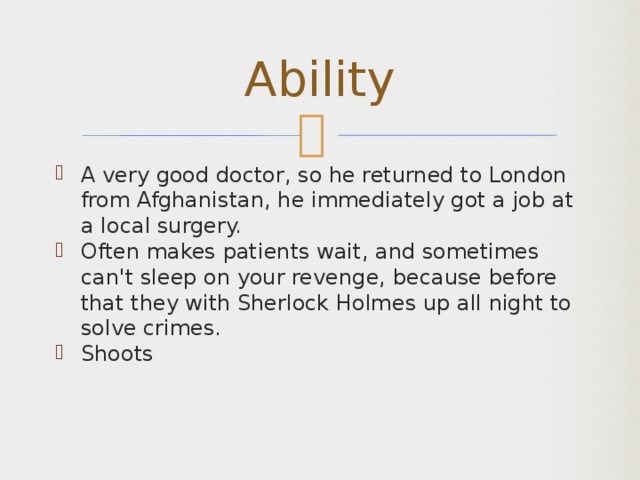 Ability A very good doctor, so he returned to London from Afghanistan, he immediately got a job at a local surgery. Often makes patients wait, and sometimes can't sleep on your revenge, because before that they with Sherlock Holmes up all night to solve crimes. Shoots 