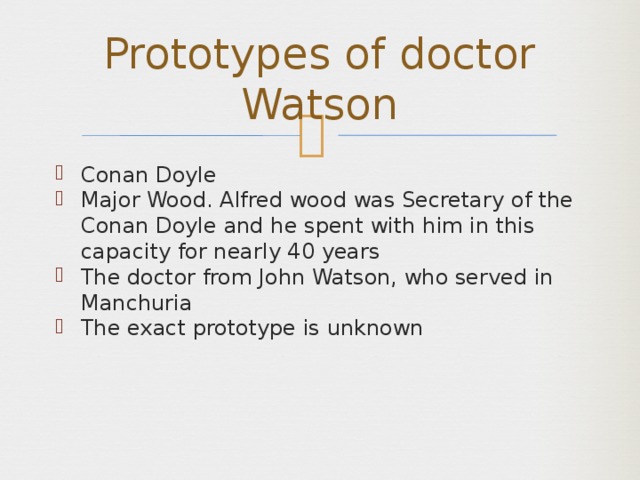 Prototypes of doctor Watson Conan Doyle Major Wood. Alfred wood was Secretary of the Conan Doyle and he spent with him in this capacity for nearly 40 years The doctor from John Watson, who served in Manchuria The exact prototype is unknown 
