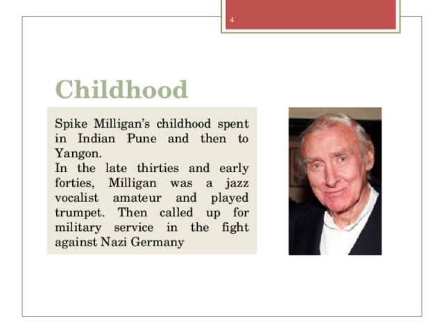 Childhood Spike Milligan’s childhood spent in Indian Pune and then to Yangon. In the late thirties and early forties, Milligan was a jazz vocalist amateur and played trumpet. Then called up for military service in the fight against Nazi Germany 