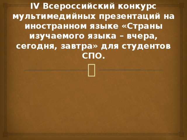 IV Всероссийский конкурс мультимедийных презентаций на иностранном языке «Страны изучаемого языка – вчера, сегодня, завтра» для студентов СПО. 