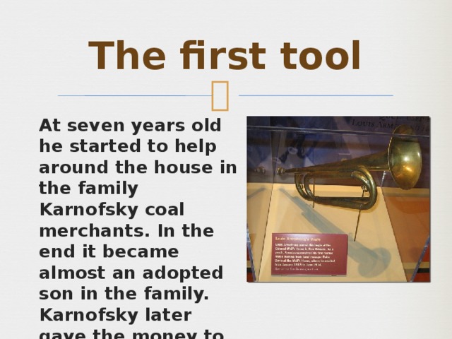 The first tool At seven years old he started to help around the house in the family Karnofsky coal merchants. In the end it became almost an adopted son in the family. Karnofsky later gave the money to buy Armstrong Cornet, his first own musical instrument. 