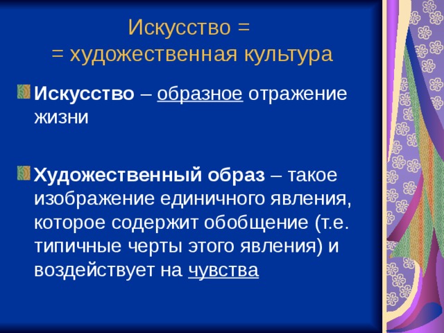 Искусство =  = художественная культура Искусство – образное отражение жизни  Художественный образ – такое изображение единичного явления, которое содержит обобщение (т.е. типичные черты этого явления) и воздействует на чувства 