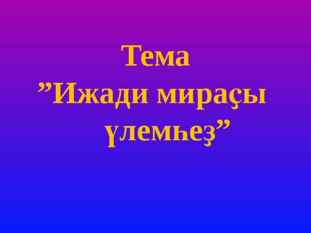 Тема  ”Ижади мираҫы  үлемһеҙ”    
