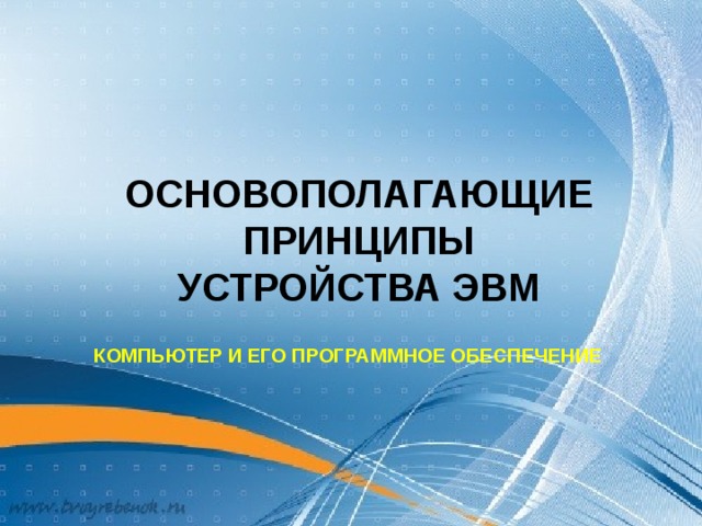 ОСНОВОПОЛАГАЮЩИЕ ПРИНЦИПЫ  УСТРОЙСТВА ЭВМ КОМПЬЮТЕР И ЕГО ПРОГРАММНОЕ ОБЕСПЕЧЕНИЕ 