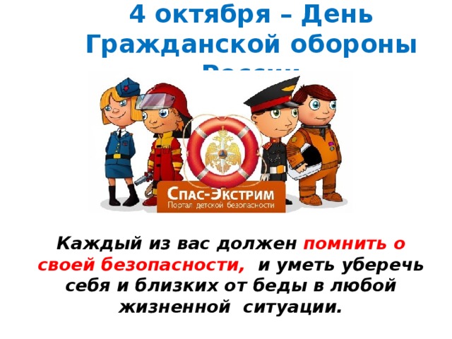 4 октября – День Гражданской обороны России Каждый из вас должен помнить о своей безопасности, и уметь уберечь себя и близких от беды в любой жизненной ситуации.  
