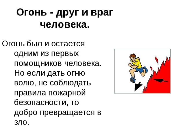 Огонь - друг и враг человека. Огонь был и остается одним из первых помощников человека. Но если дать огню волю, не соблюдать правила пожарной безопасности, то добро превращается в зло. 
