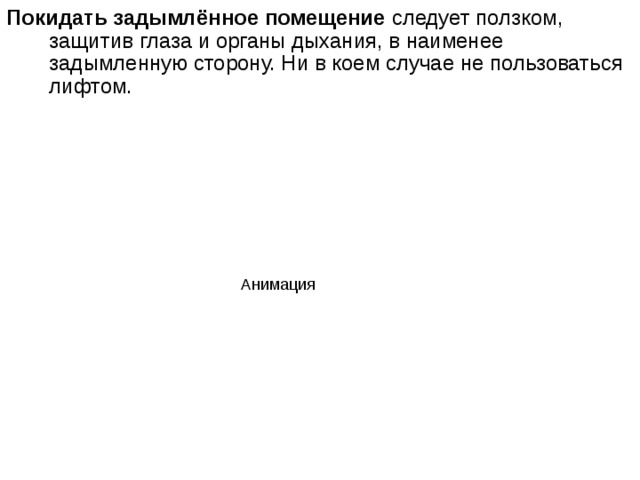 Покидать задымлённое помещение следует ползком, защитив глаза и органы дыхания, в наименее задымленную сторону. Ни в коем случае не пользоваться лифтом. Анимация 