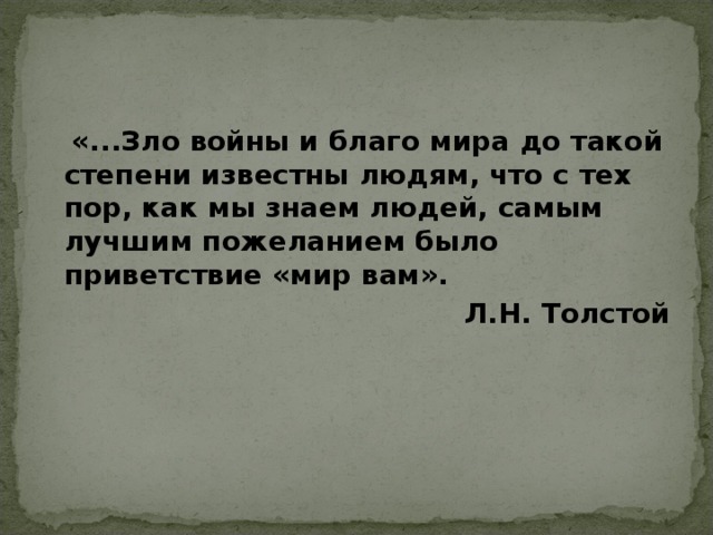  «...Зло войны и благо мира до такой степени известны людям, что с тех пор, как мы знаем людей, самым лучшим пожеланием было приветствие «мир вам». Л.Н. Толстой   