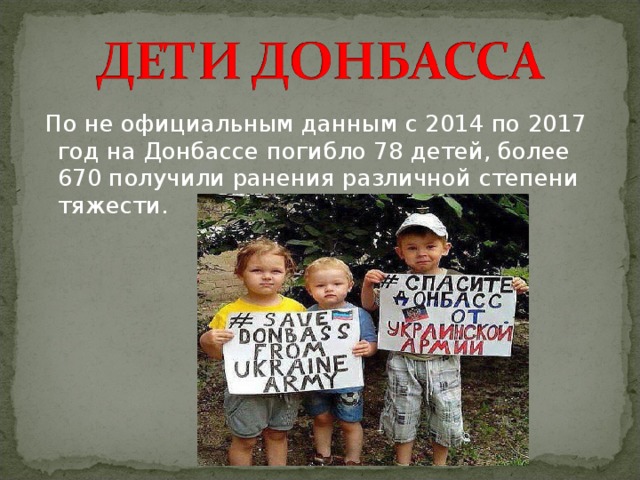  По не официальным данным с 2014 по 2017 год на Донбассе погибло 78 детей, более 670 получили ранения различной степени тяжести. 