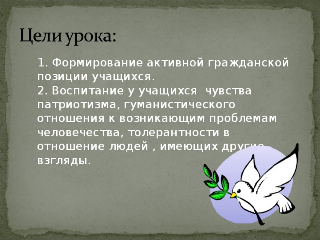  1. Формирование активной гражданской позиции учащихся.  2. Воспитание у учащихся чувства патриотизма, гуманистического отношения к возникающим проблемам человечества, толерантности в отношение людей , имеющих другие взгляды.    