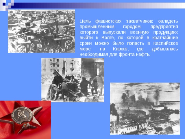 Цель фашистских захватчиков: овладеть промышленным городом, предприятия которого выпускали военную продукцию; выйти к Волге, по которой в кратчайшие сроки можно было попасть в Каспийское море, на Кавказ, где добывалась необходимая для фронта нефть.   