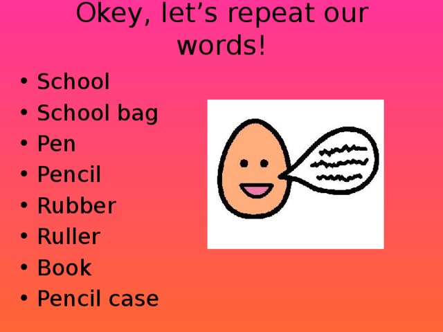 Okey, let’s repeat our words! School School bag Pen Pencil Rubber Ruller Book Pencil case 