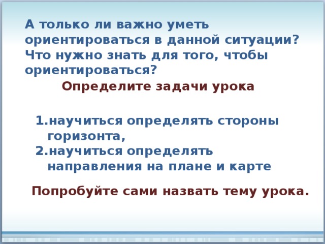 А только ли важно уметь ориентироваться в данной ситуации? Что нужно знать для того, чтобы ориентироваться? Определите задачи урока научиться определять стороны горизонта, научиться определять направления на плане и карте Попробуйте сами назвать тему урока. 