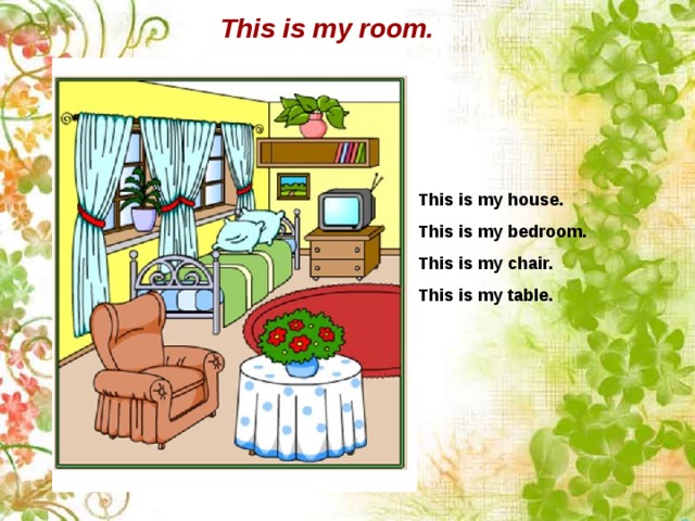 This is my room. This is my house. This is my bedroom. This is my chair. This is my table. 