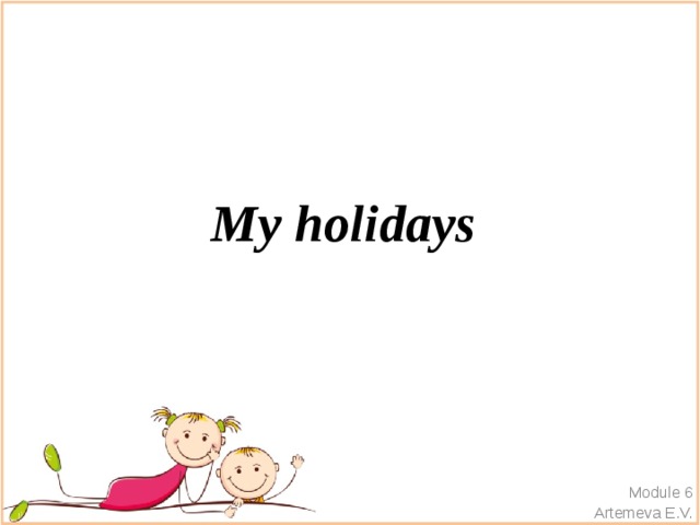 My holidays Module 6 Artemeva E.V. 