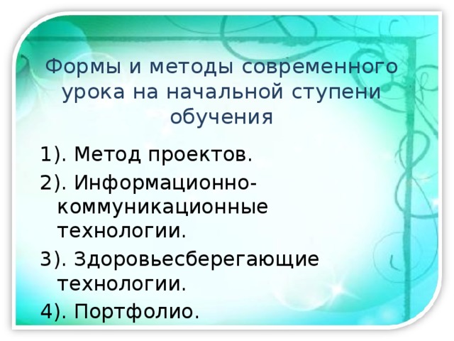 Формы и методы современного урока на начальной ступени обучения 1). Метод проектов. 2). Информационно-коммуникационные технологии. 3). Здоровьесберегающие технологии. 4). Портфолио. 