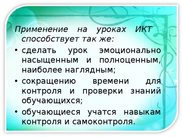 Применение на уроках ИКТ способствует так же: сделать урок эмоционально насыщенным и полноценным, наиболее наглядным; сокращению времени для контроля и проверки знаний обучающихся; обучающиеся учатся навыкам контроля и самоконтроля. 