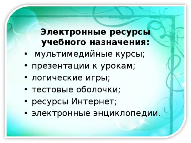 Электронные ресурсы учебного назначения:  мультимедийные курсы; презентации к урокам; логические игры; тестовые оболочки; ресурсы Интернет; электронные энциклопедии.  